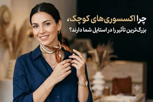 چرا اکسسوری‌های کوچک، بزرگ‌ترین تأثیر را در استایل شما دارند؟
