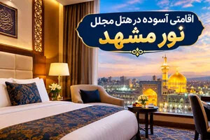 هتل مجلل نور مشهد انتخابی عالی برای اقامتی آسوده در کنار حرم مطهر